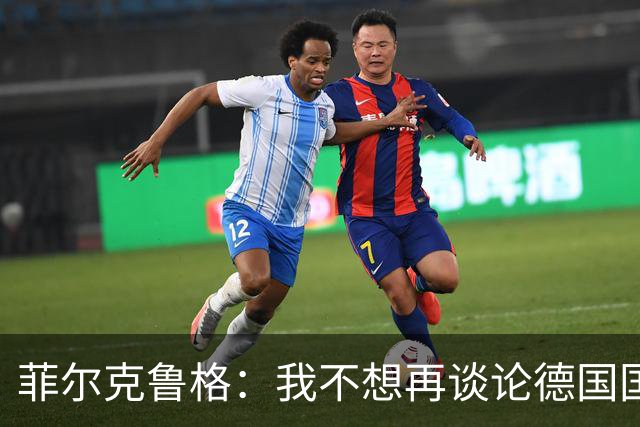 菲尔克鲁格：我不想再谈论德国国家队的话题，希望媒体尊重我