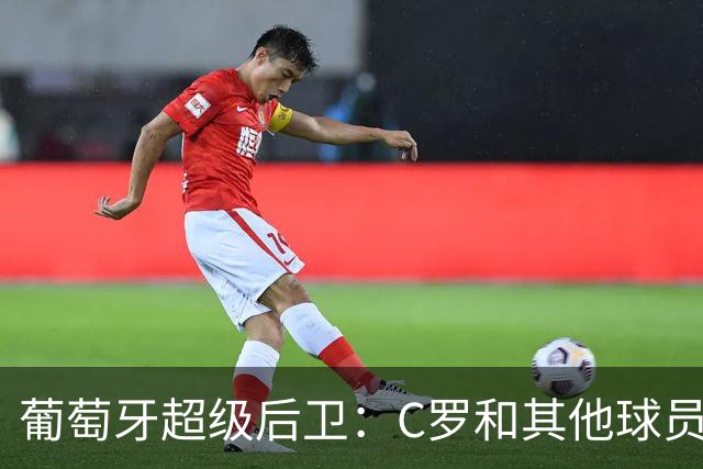 葡萄牙超级后卫：C罗和其他球员没有什么不同