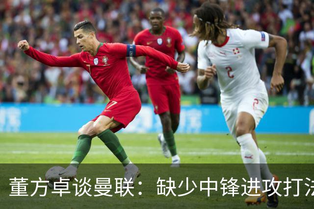 董方卓谈曼联：缺少中锋进攻打法滞涩，发挥速度优势是重中之重