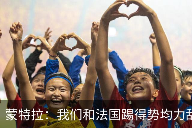 蒙特拉：我们和法国踢得势均力敌，但把握机会不如他们果断
