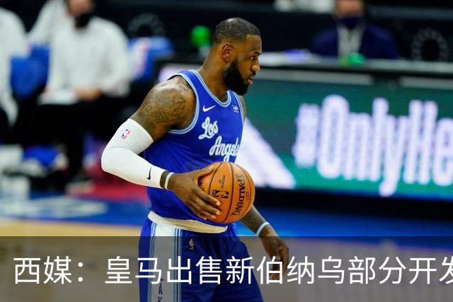 西媒：皇马出售新伯纳乌部分开发权 获3.6亿欧