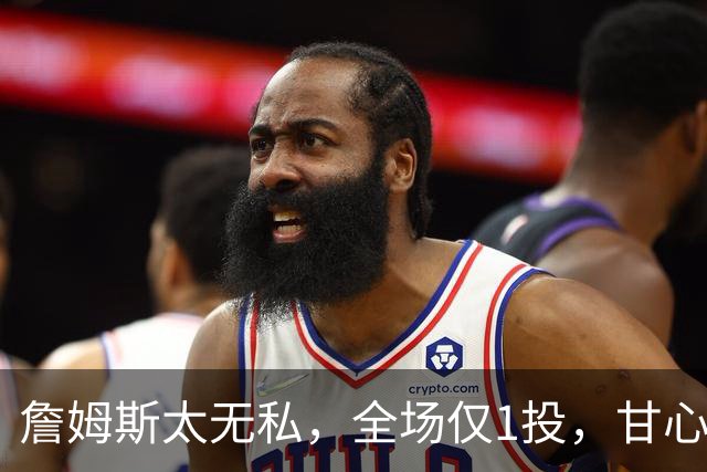 詹姆斯太无私，全场仅1投，甘心当老四，76人惨败，恩比德背锅