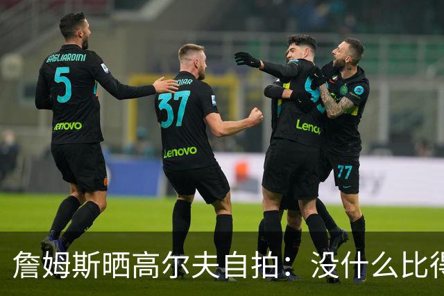 詹姆斯晒高尔夫自拍：没什么比得上拿着球杆走上高尔夫球场的感觉