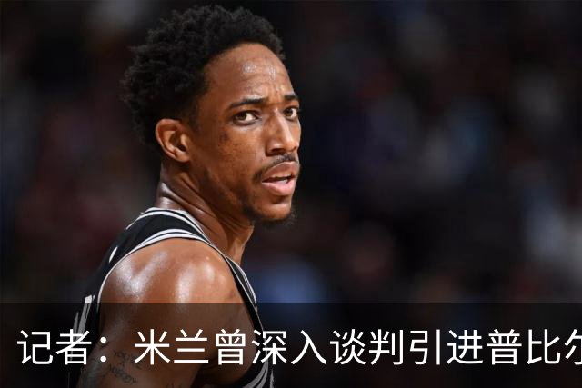 记者：米兰曾深入谈判引进普比尔，但因身体指标隐患选择放弃