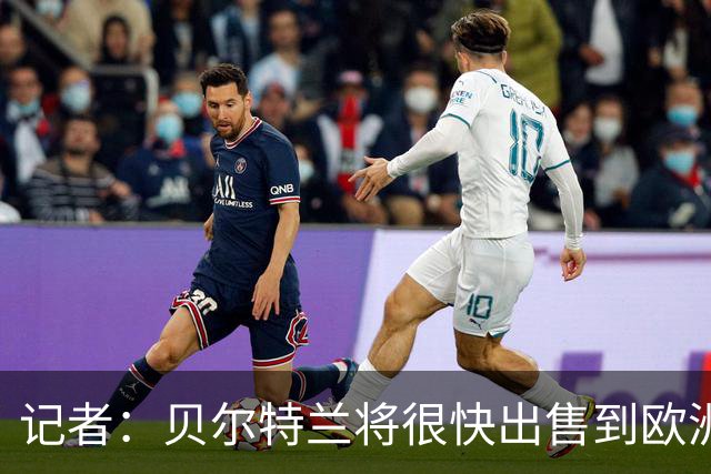 记者：贝尔特兰将很快出售到欧洲，曼联和国米是主要候选下家