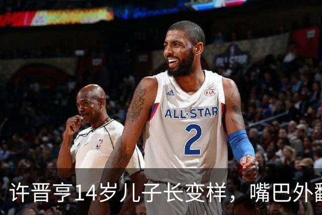 许晋亨14岁儿子长变样，嘴巴外翻又高又壮，比妈妈李嘉欣还要高