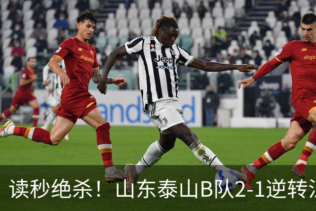 读秒绝杀！山东泰山B队2-1逆转江西庐山，登顶同时占据冲甲主动权