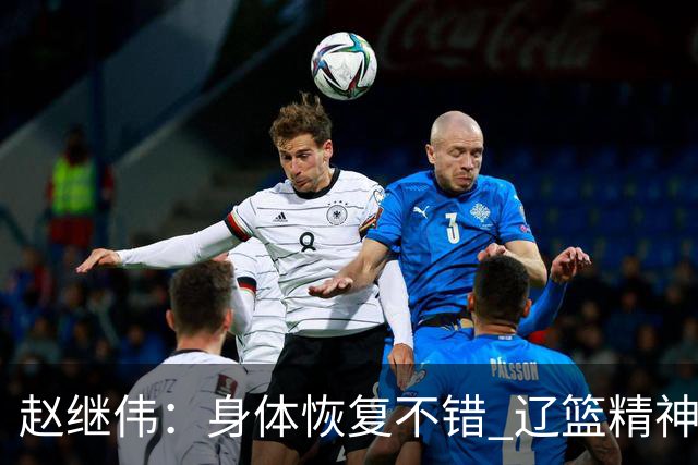 赵继伟：身体恢复不错 辽篮精神面貌和打法会有变化