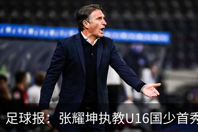 足球报：张耀坤执教U16国少首秀遭黑色6分钟，后续将迎更大考验