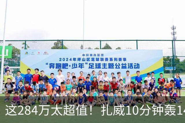 这284万太超值！扎威10分钟轰14分献空接暴扣 两战三分5中5超准