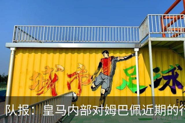 队报：皇马内部对姆巴佩近期的行为感到不满，认为他个人至上