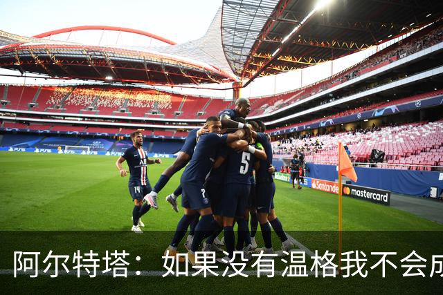 阿尔特塔：如果没有温格我不会成为教练，保持稳定性是最难的