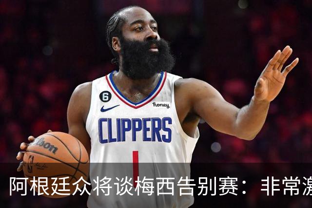 阿根廷众将谈梅西告别赛：非常激动非常难过非常美好，他值得一切