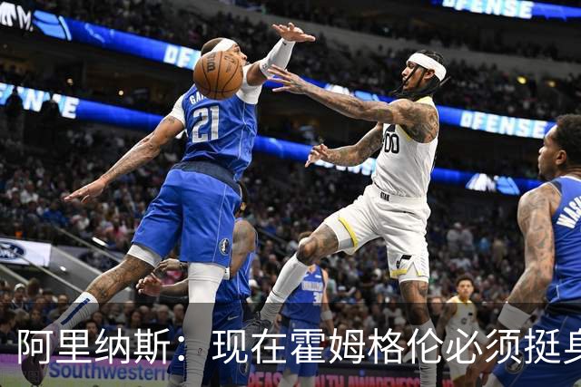阿里纳斯：现在霍姆格伦必须挺身而出 要更有统治力更专注更凶狠