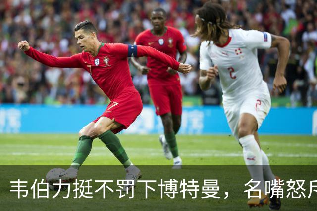 韦伯力挺不罚下博特曼，名嘴怒斥：这动作太危险