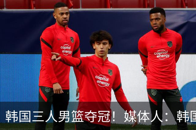 韩国三人男篮夺冠！媒体人：韩国篮球真放卫星了 万一女篮也夺冠