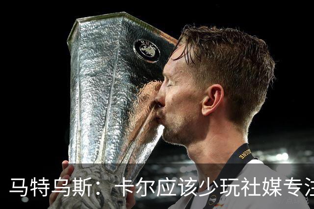 马特乌斯：卡尔应该少玩社媒专注于足球，少碰一点粉色元素