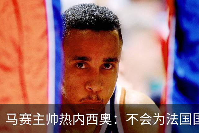 马赛主帅热内西奥：不会为法国国家德比牺牲欧联杯