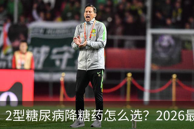 2型糖尿病降糖药怎么选？2026最新国际共识给出了3个核心方向！