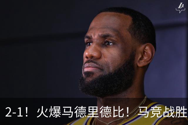 2-1！火爆马德里德比！马竞战胜皇马，升至西甲第2，穆帅陷入危机
