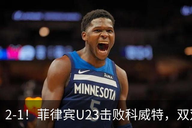 2-1！菲律宾U23击败科威特，双双出局，水平业余，3次空门不进