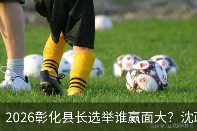 2026彰化县长选举谁赢面大？沈政男断言结局：续写魔咒可能性不小