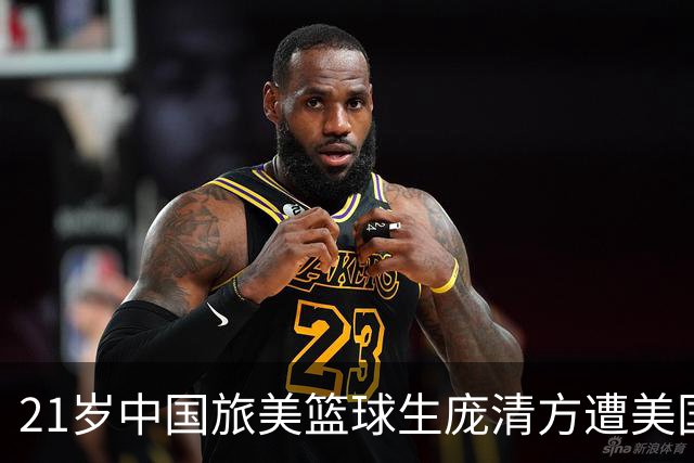 21岁中国旅美篮球生庞清方遭美国移民与海关执法局拘留