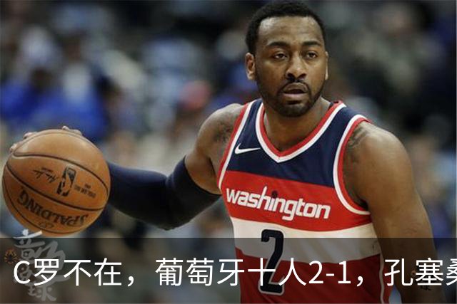 C罗不在，葡萄牙十人2-1，孔塞桑被判假摔，拉莫斯制胜