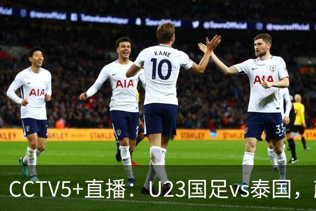 CCTV5+直播：U23国足vs泰国，蒯纪闻、依木兰、向余望首发登场