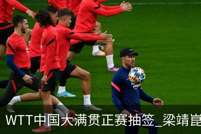 WTT中国大满贯正赛抽签 梁靖崑复出迎硬仗 王曼昱所在半区劲敌多